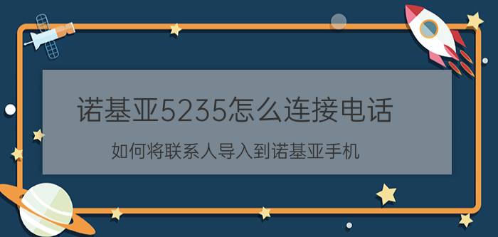 诺基亚5235怎么连接电话 如何将联系人导入到诺基亚手机？